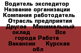 Водитель-экспедитор › Название организации ­ Компания-работодатель › Отрасль предприятия ­ Другое › Минимальный оклад ­ 21 000 - Все города Работа » Вакансии   . Курская обл.